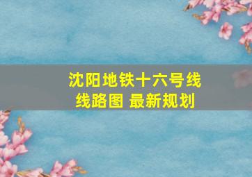 沈阳地铁十六号线线路图 最新规划